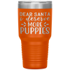 Dear Santa I deserve more puppies - - 30 OZ TRAVEL TUMBLER | ETCHED / ENGRAVED STAINLESS STEEL MUG HOT/COLD CUP - 13 COLORS AVAILABLE